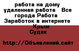 работа на дому, удаленная работа - Все города Работа » Заработок в интернете   . Крым,Судак